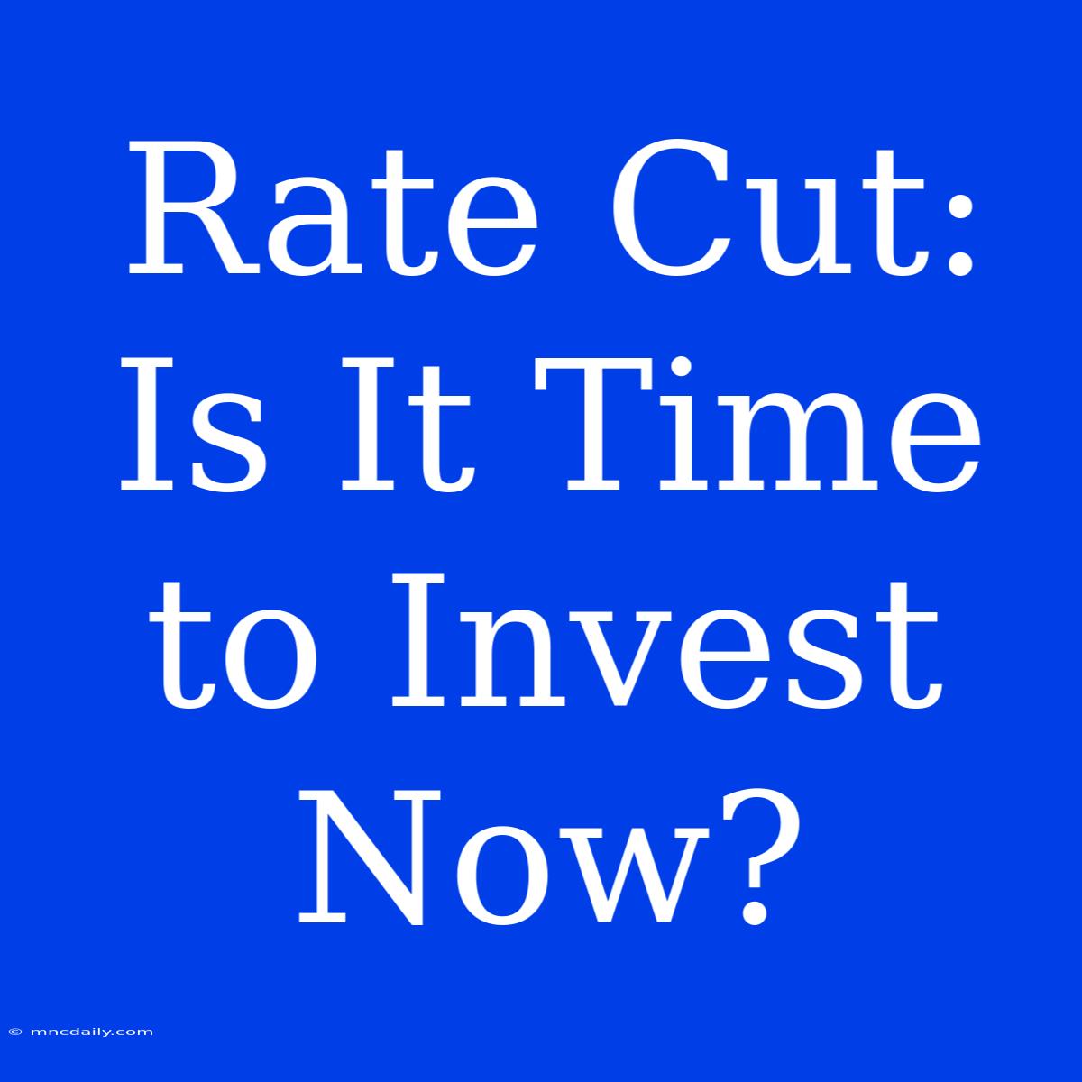 Rate Cut: Is It Time To Invest Now?