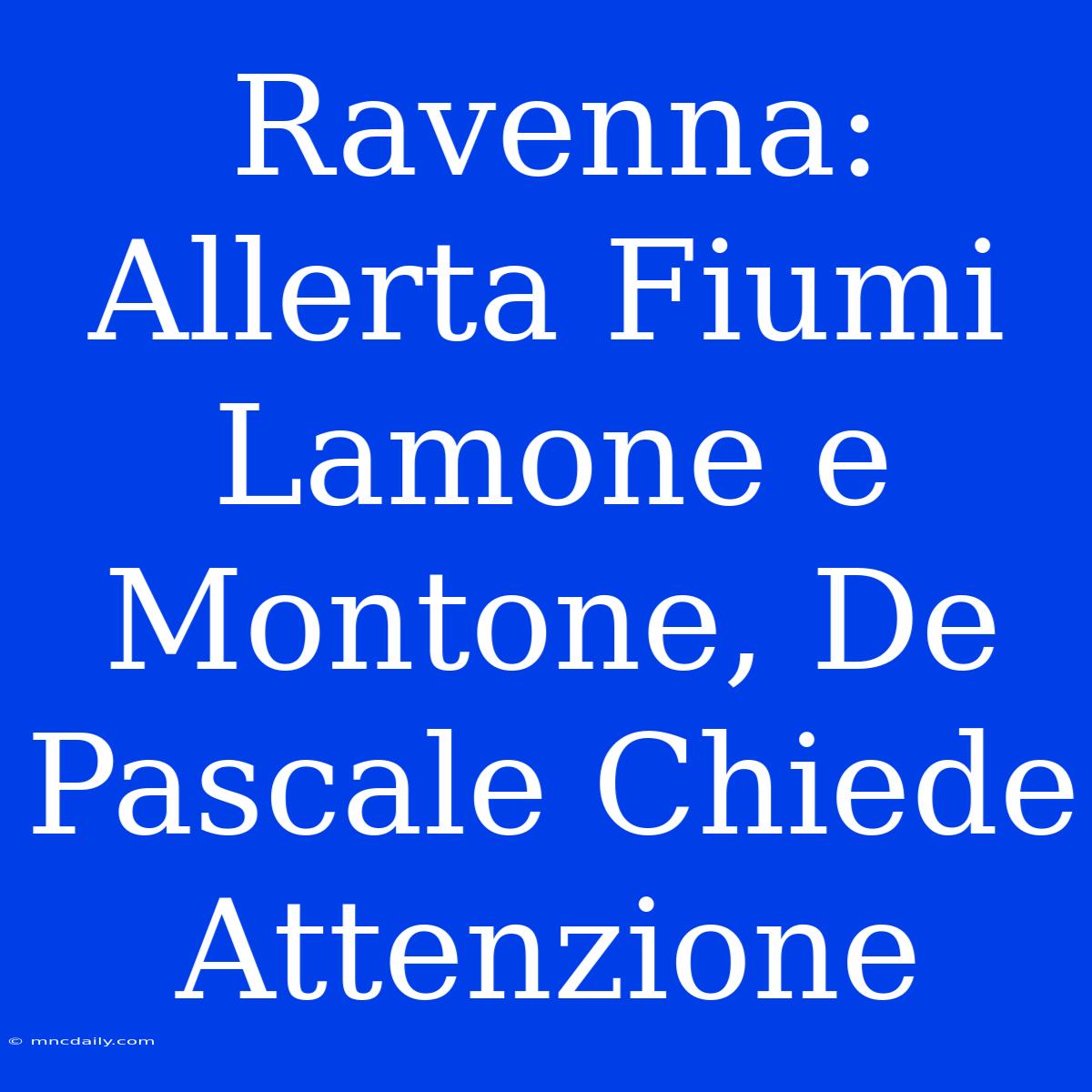 Ravenna: Allerta Fiumi Lamone E Montone, De Pascale Chiede Attenzione