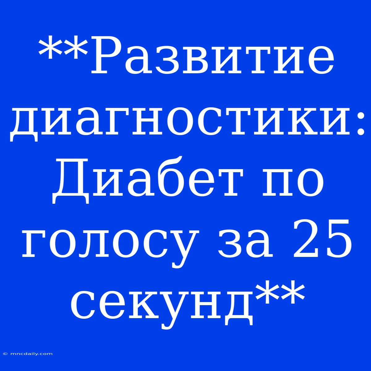 **Развитие Диагностики:  Диабет По Голосу За 25 Секунд**