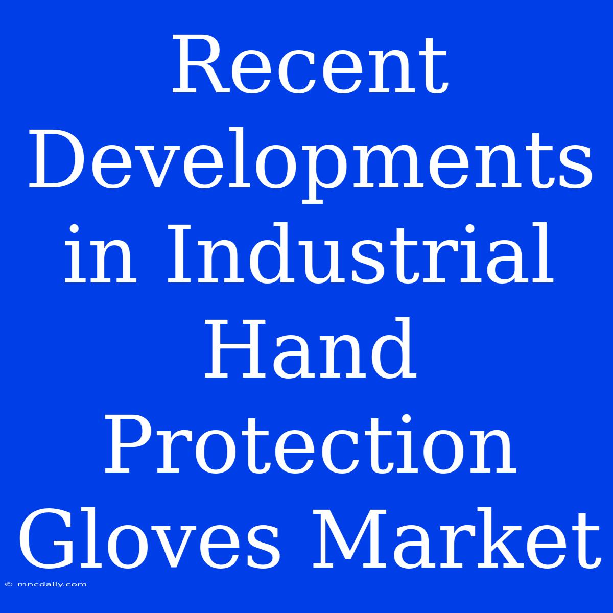 Recent Developments In Industrial Hand Protection Gloves Market