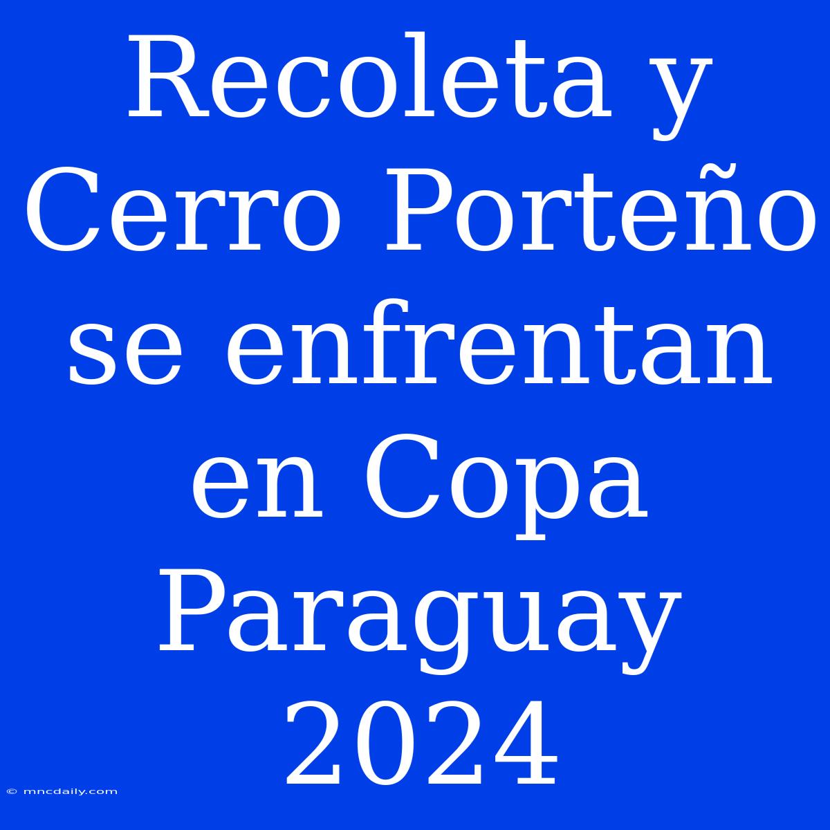 Recoleta Y Cerro Porteño Se Enfrentan En Copa Paraguay 2024