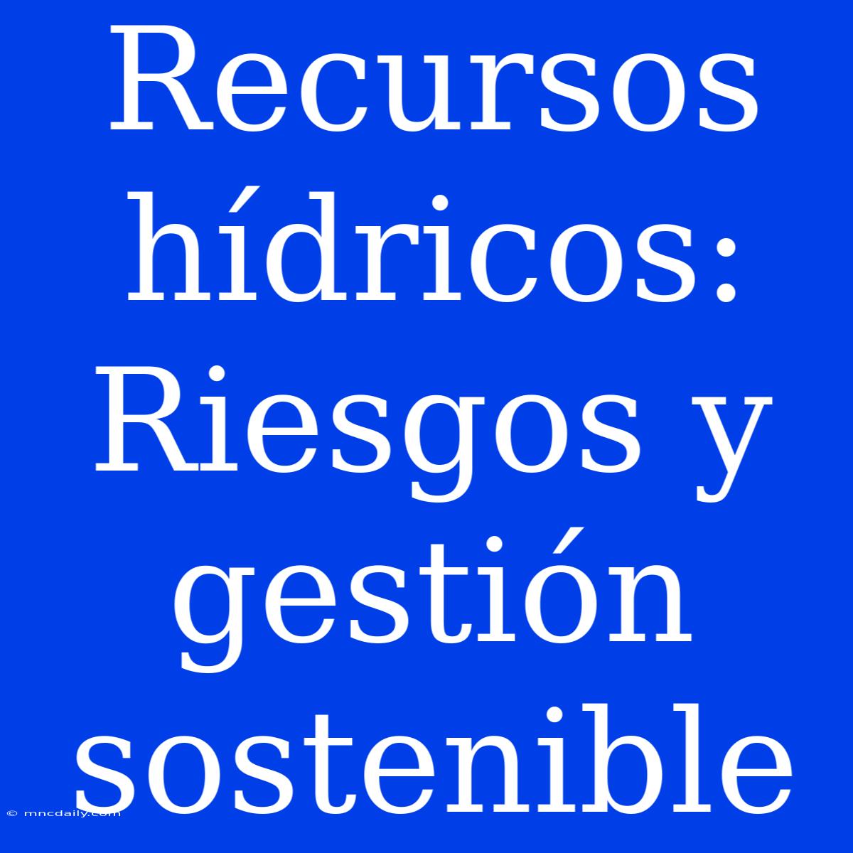 Recursos Hídricos: Riesgos Y Gestión Sostenible