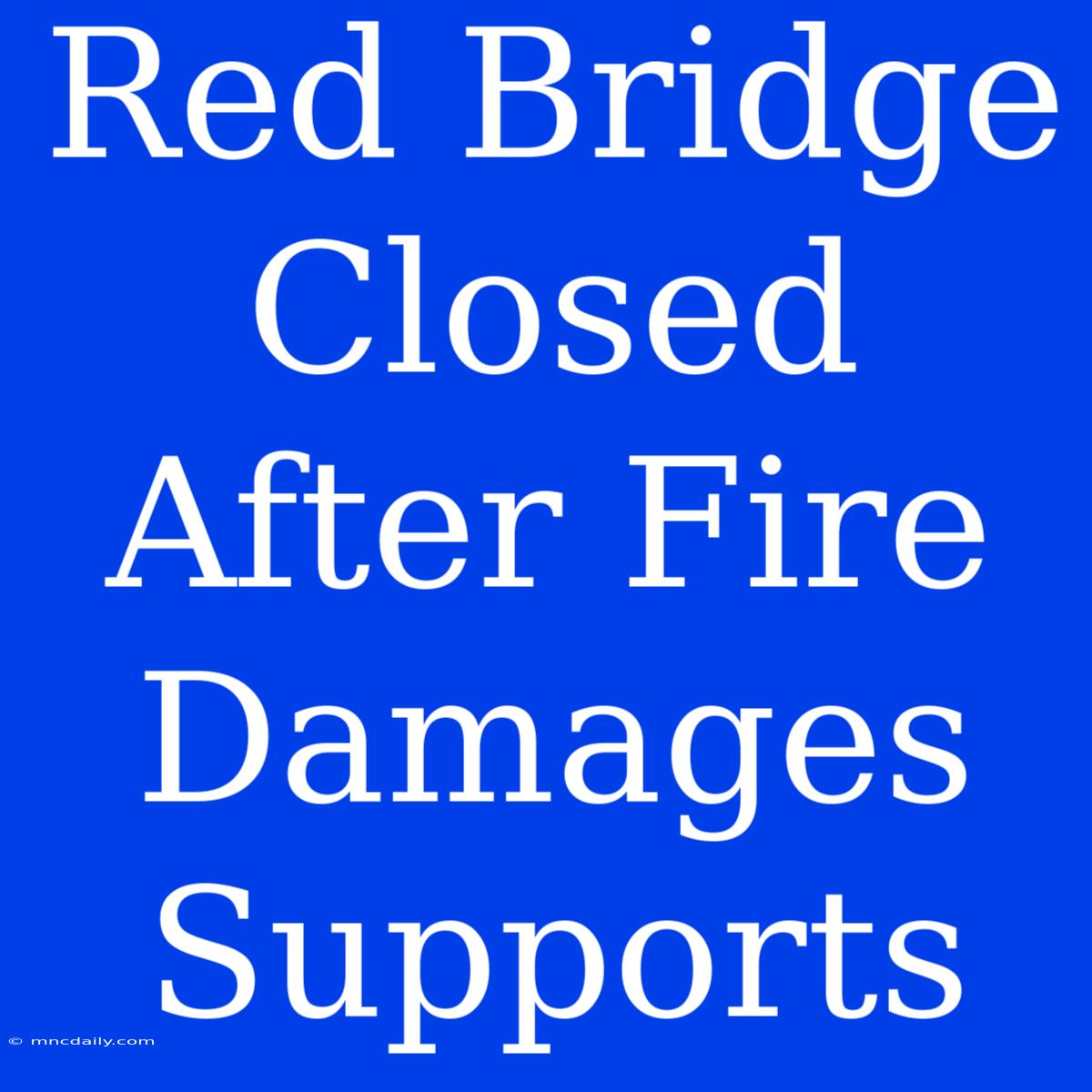 Red Bridge Closed After Fire Damages Supports