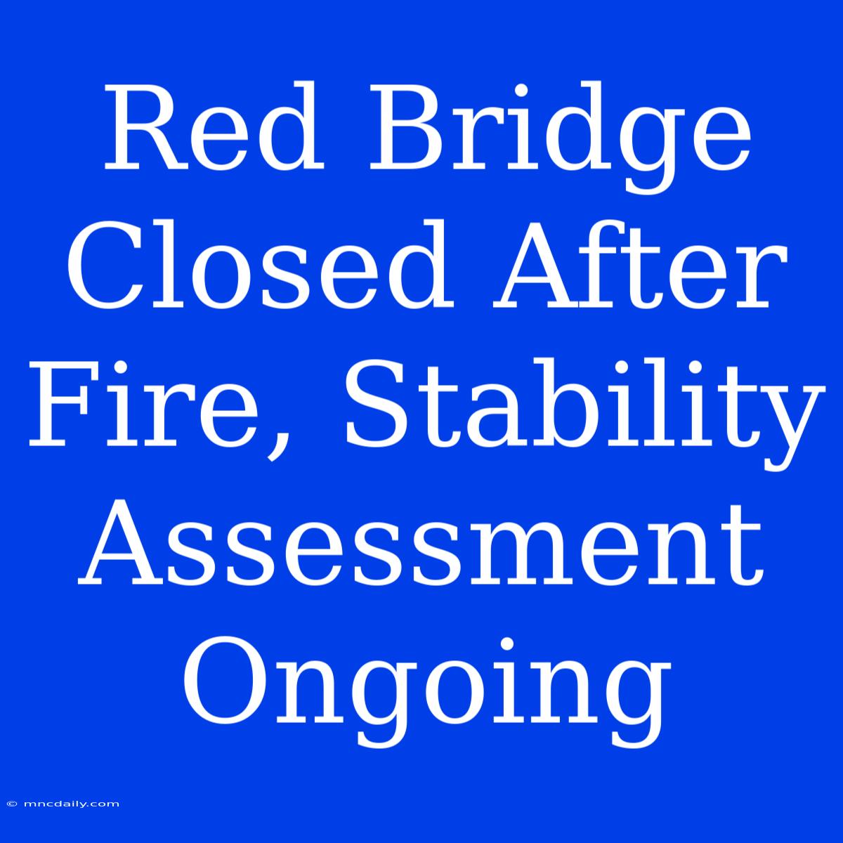 Red Bridge Closed After Fire, Stability Assessment Ongoing