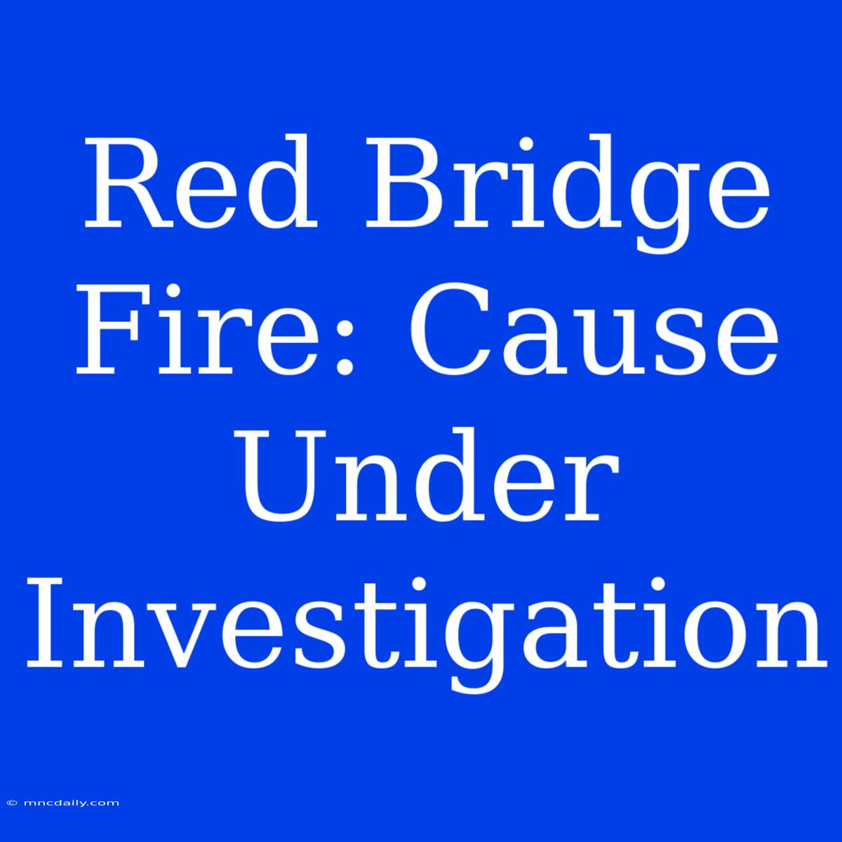 Red Bridge Fire: Cause Under Investigation 