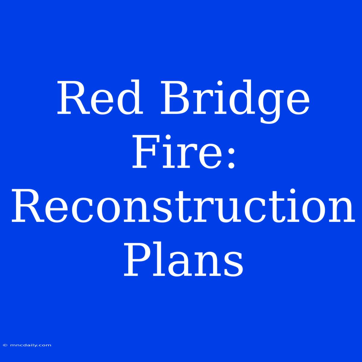 Red Bridge Fire: Reconstruction Plans 