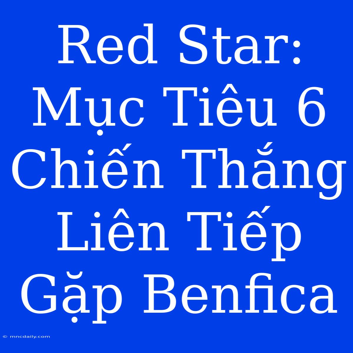 Red Star: Mục Tiêu 6 Chiến Thắng Liên Tiếp Gặp Benfica 