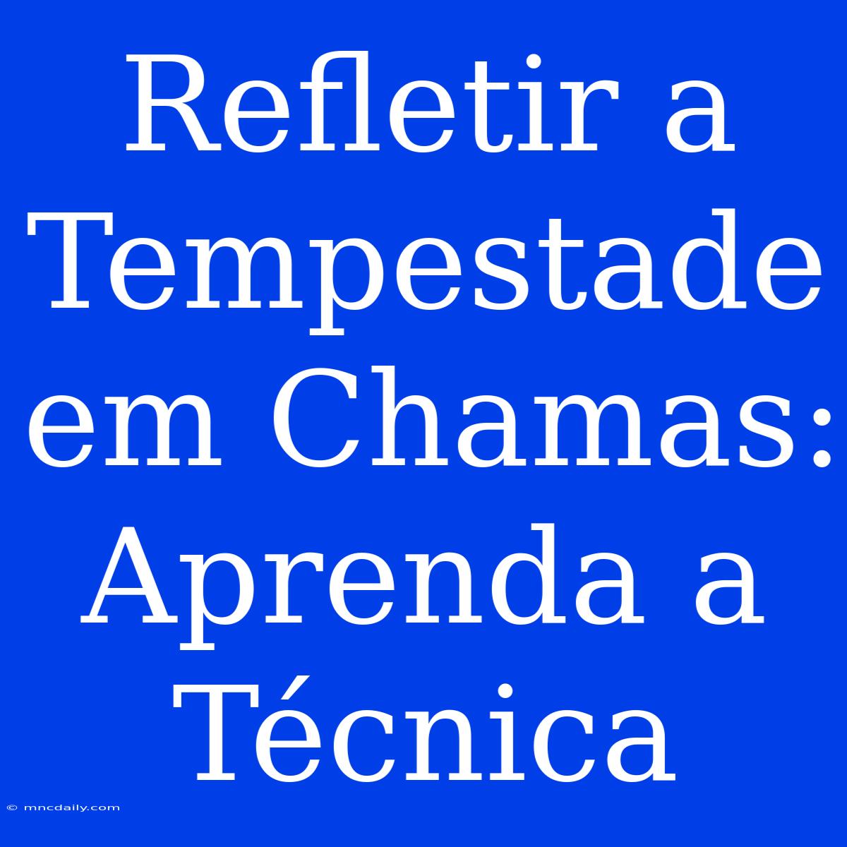 Refletir A Tempestade Em Chamas: Aprenda A Técnica