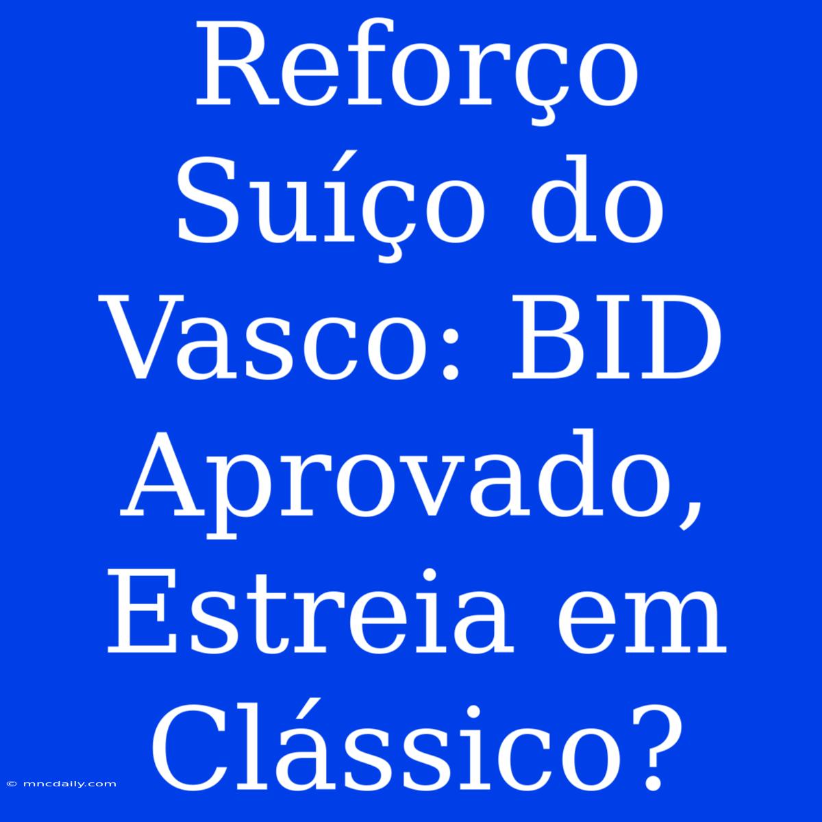 Reforço Suíço Do Vasco: BID Aprovado, Estreia Em Clássico?