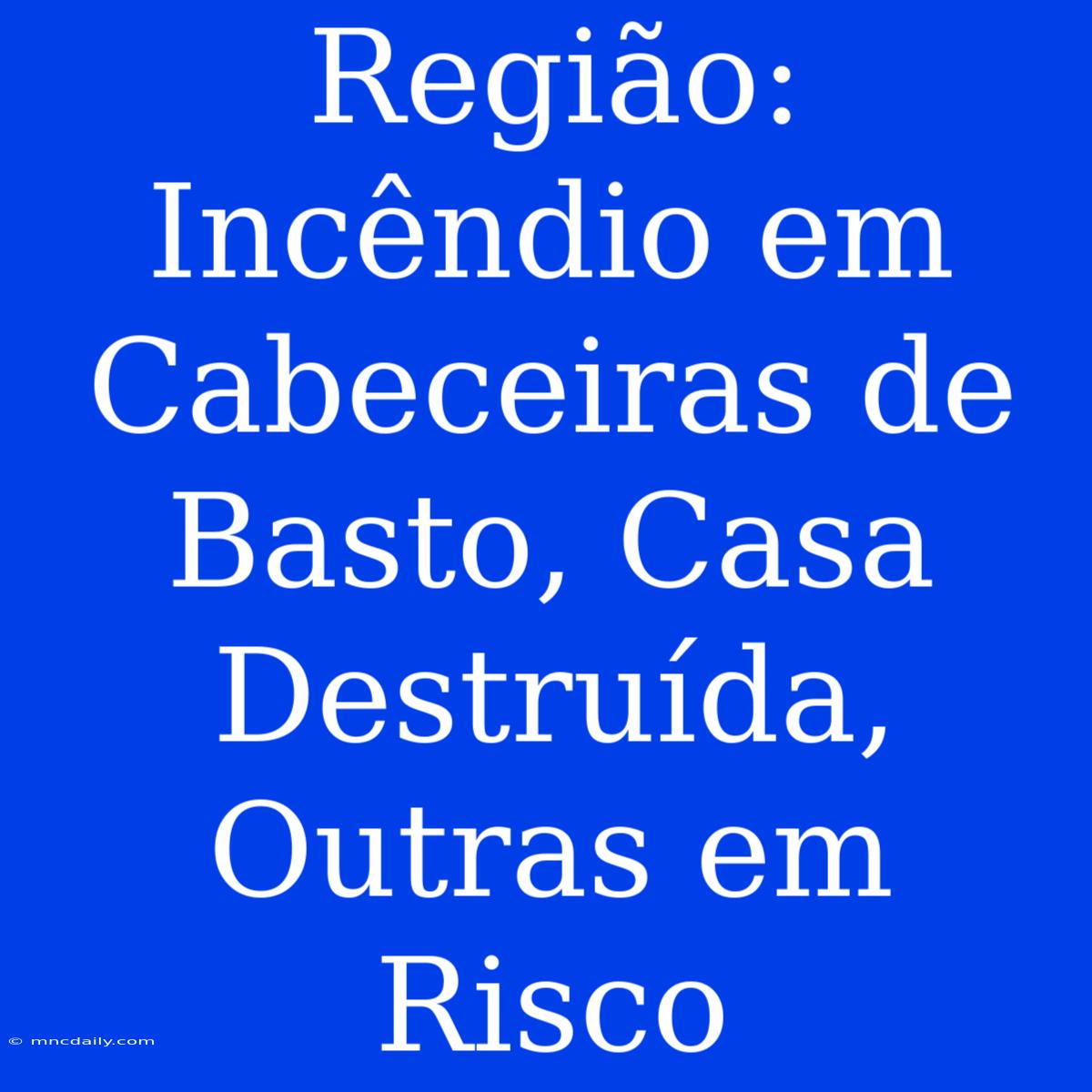 Região: Incêndio Em Cabeceiras De Basto, Casa Destruída, Outras Em Risco