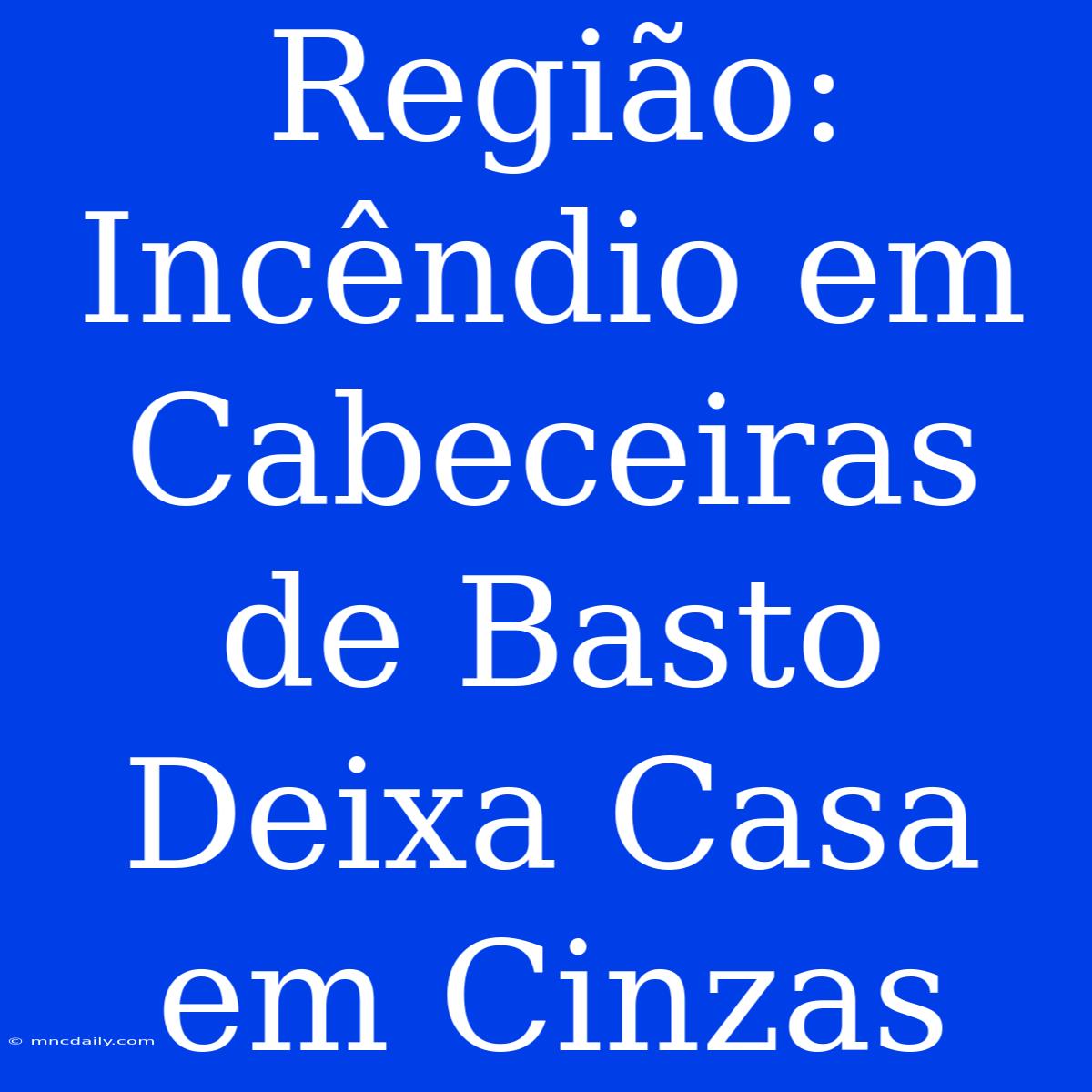 Região: Incêndio Em Cabeceiras De Basto Deixa Casa Em Cinzas