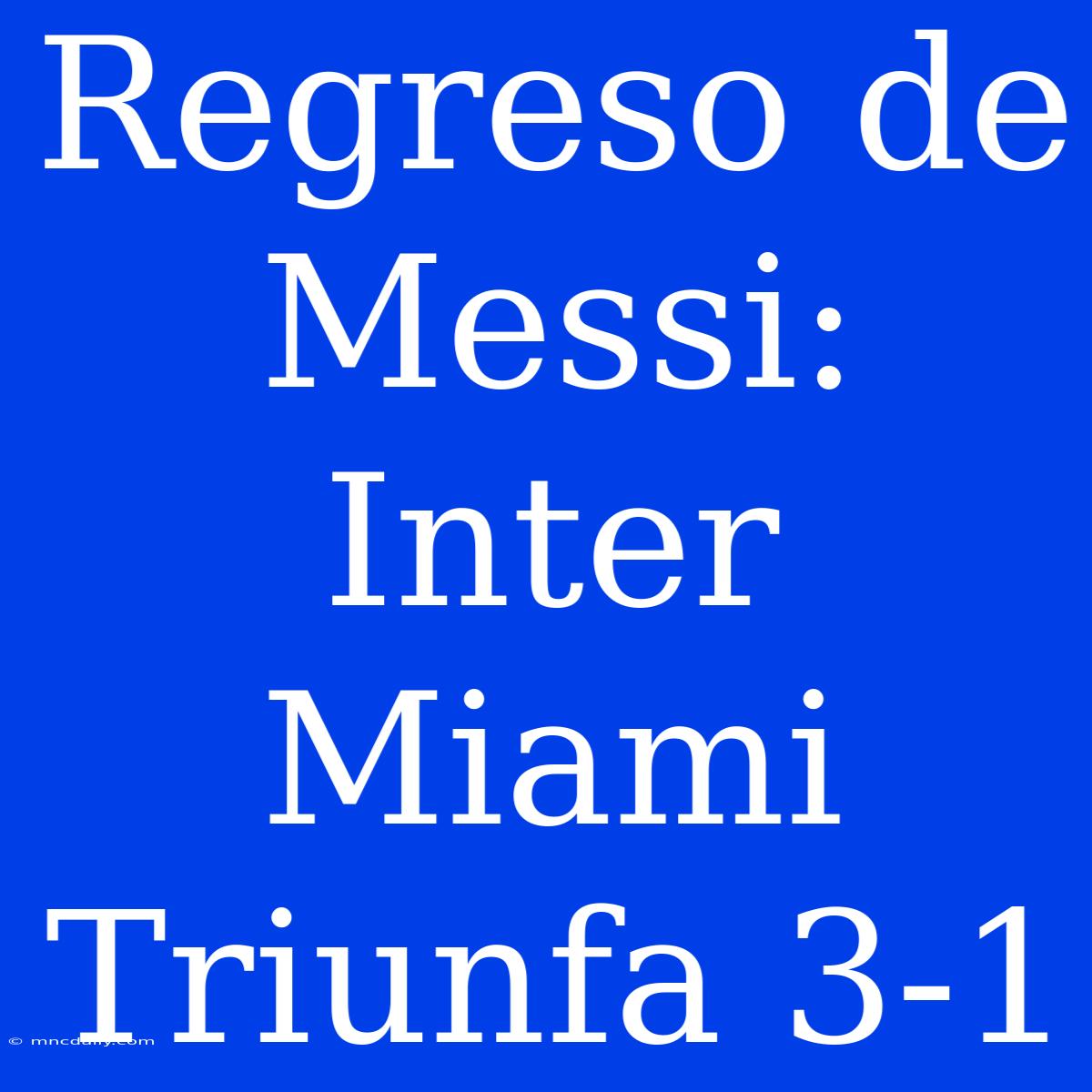 Regreso De Messi: Inter Miami Triunfa 3-1