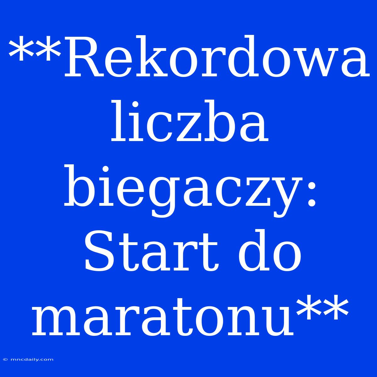 **Rekordowa Liczba Biegaczy: Start Do Maratonu**