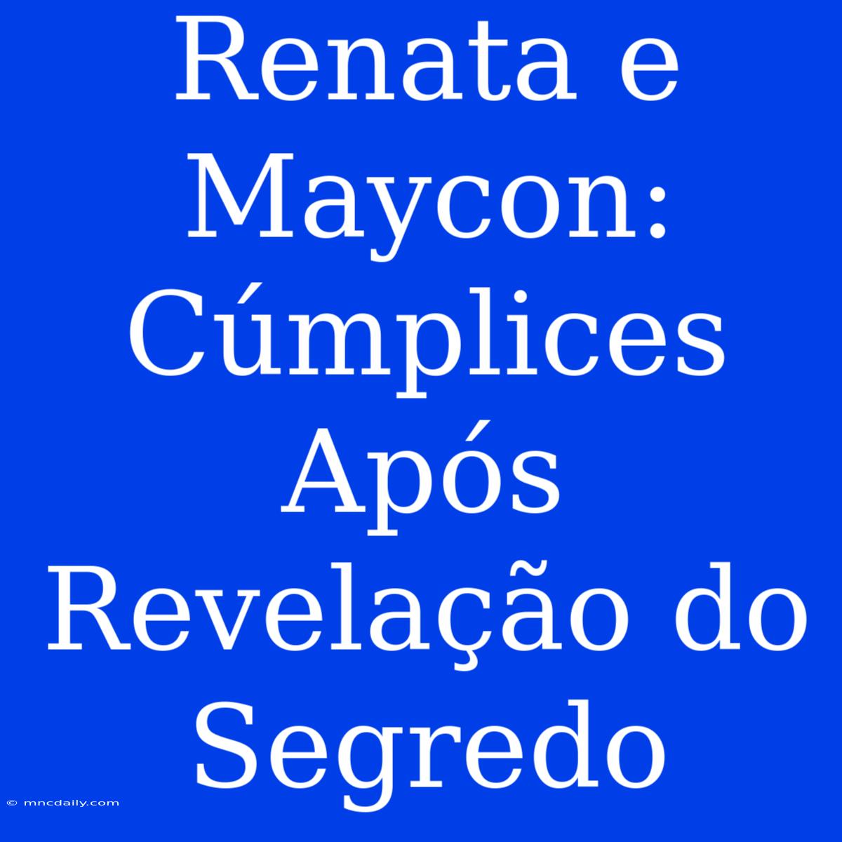 Renata E Maycon: Cúmplices Após Revelação Do Segredo