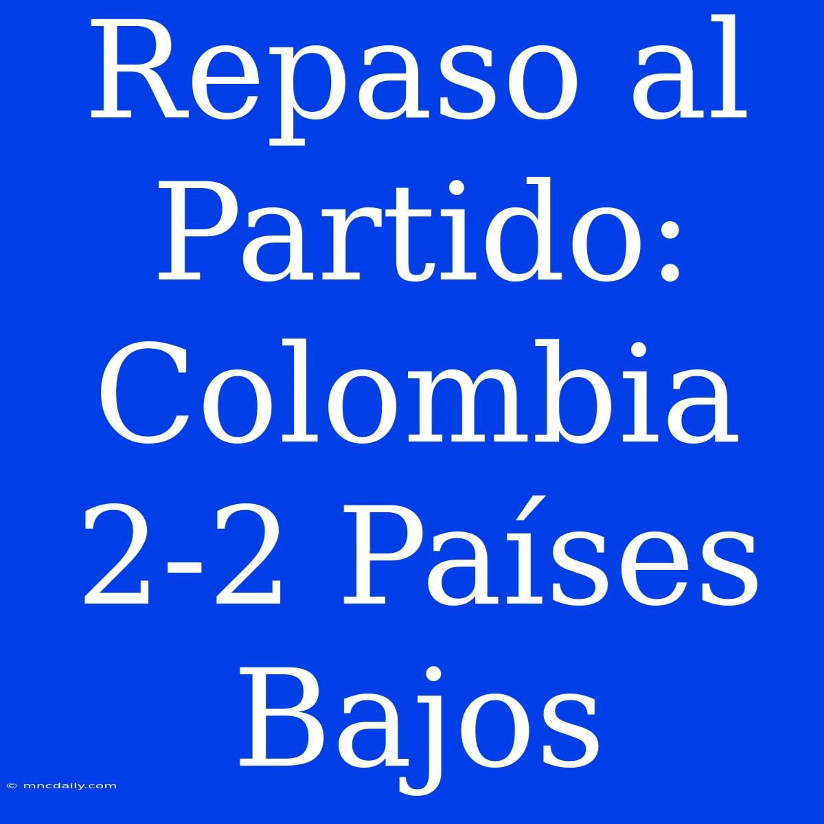 Repaso Al Partido: Colombia 2-2 Países Bajos