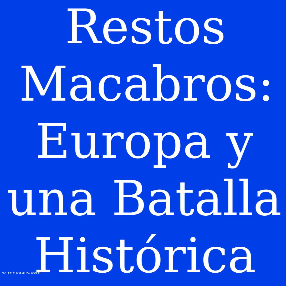 Restos Macabros: Europa Y Una Batalla Histórica 