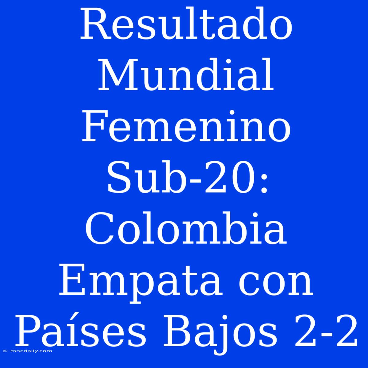 Resultado Mundial Femenino Sub-20: Colombia Empata Con Países Bajos 2-2