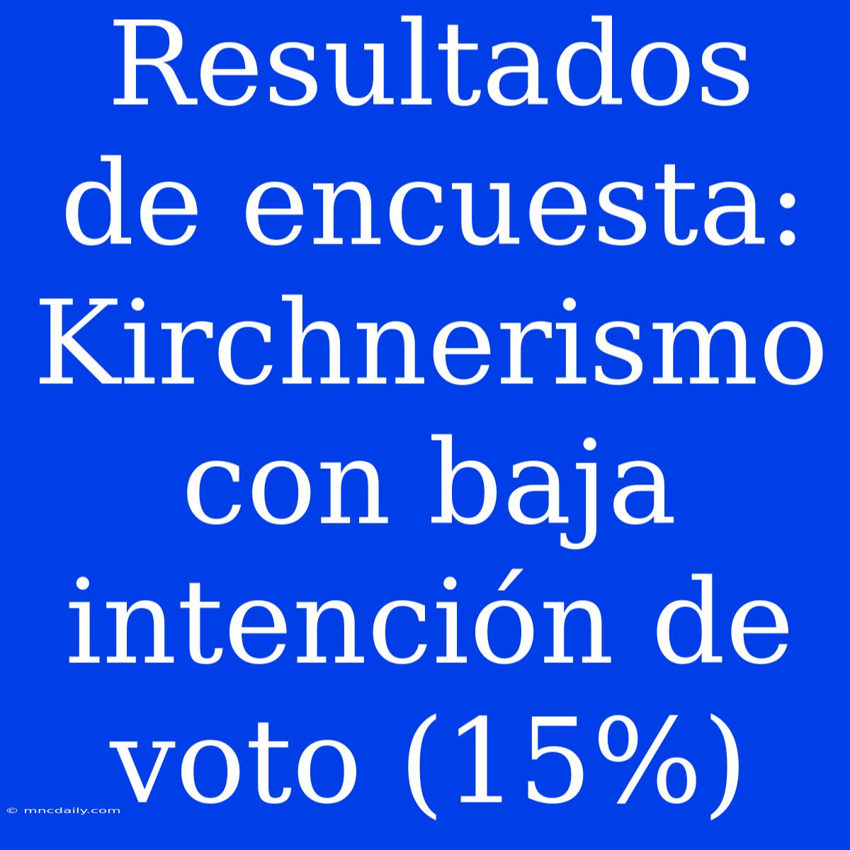 Resultados De Encuesta: Kirchnerismo Con Baja Intención De Voto (15%)