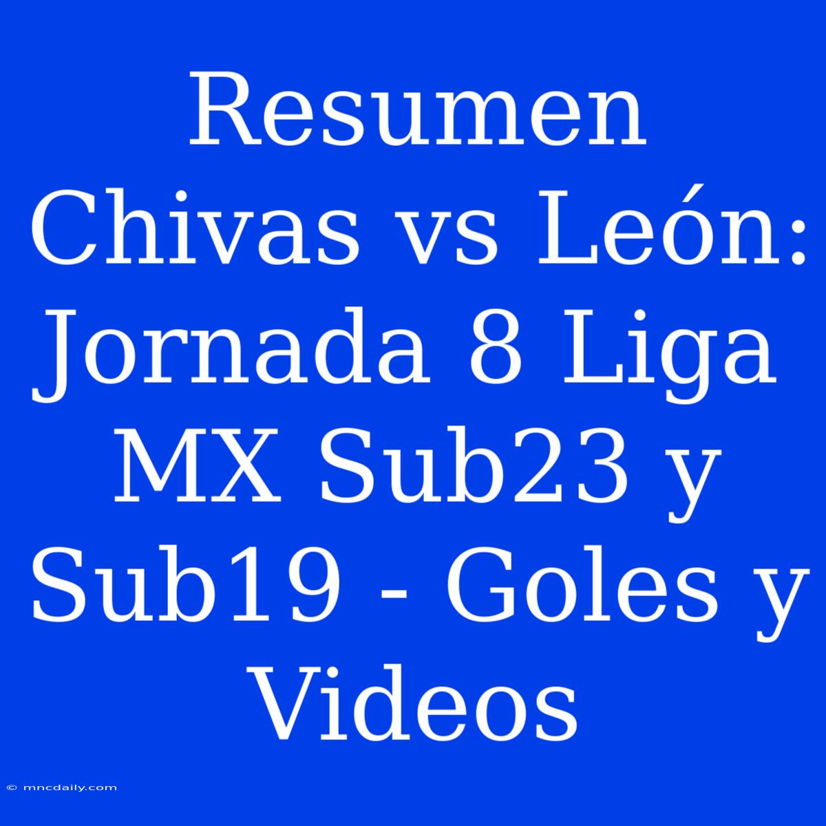 Resumen Chivas Vs León: Jornada 8 Liga MX Sub23 Y Sub19 - Goles Y Videos