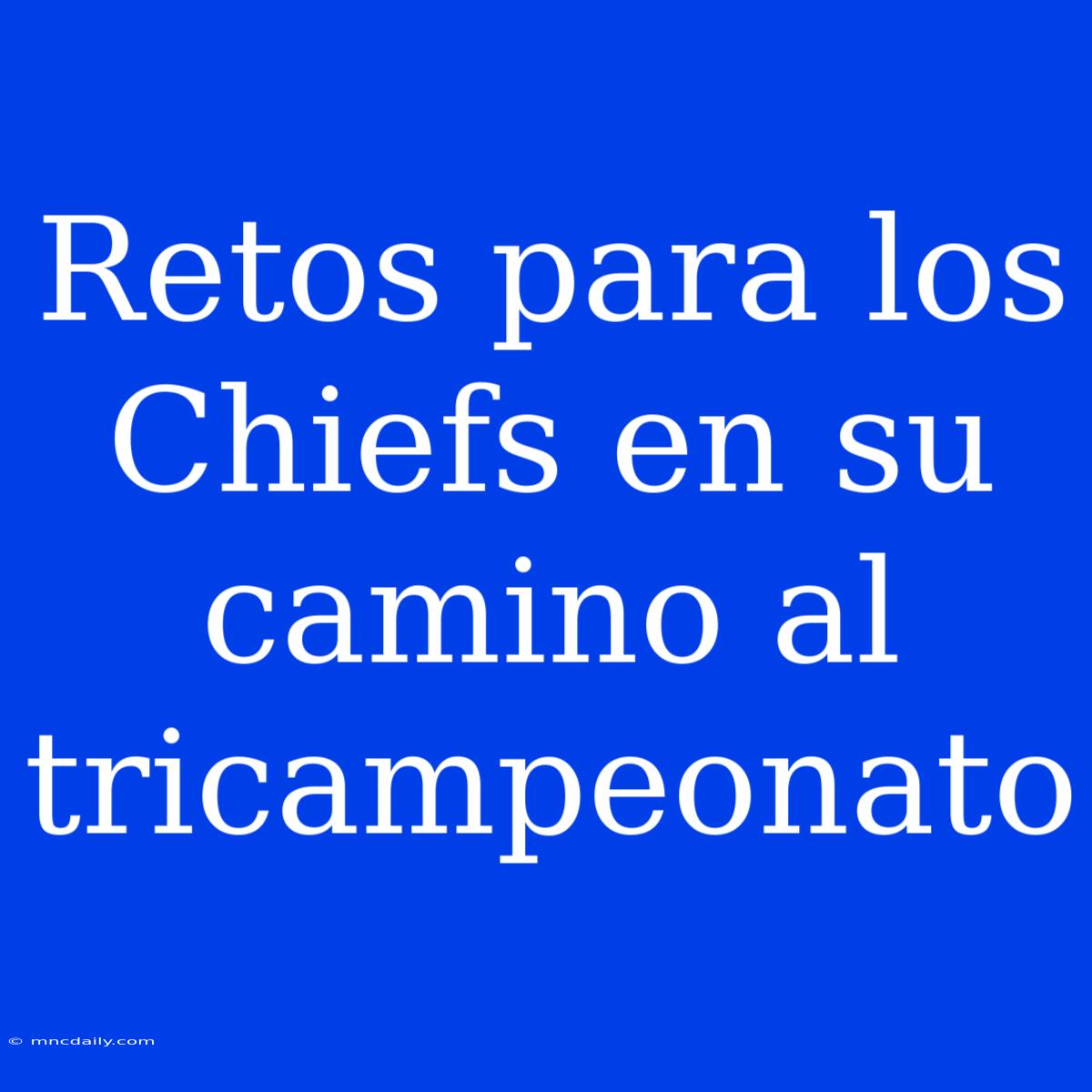 Retos Para Los Chiefs En Su Camino Al Tricampeonato