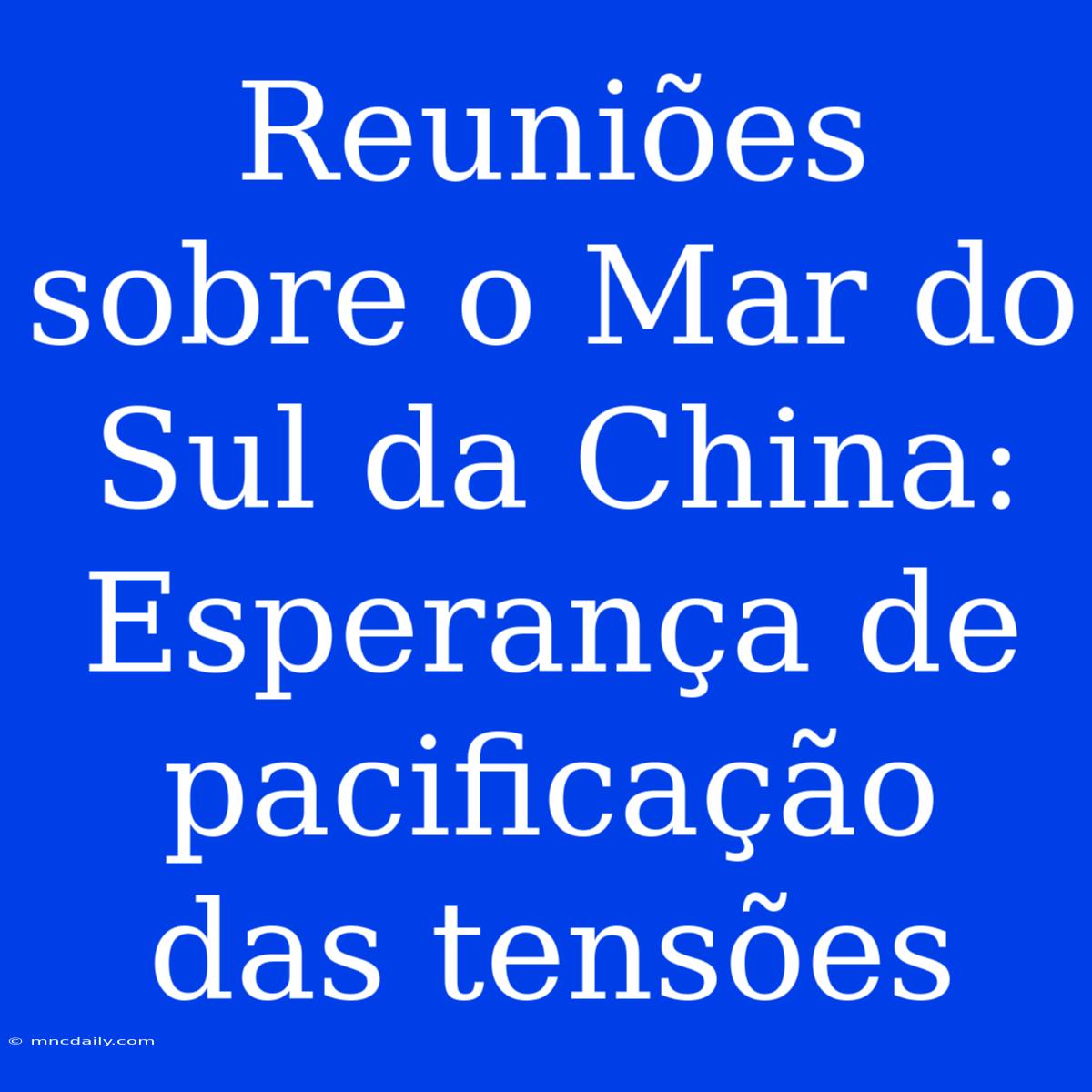 Reuniões Sobre O Mar Do Sul Da China: Esperança De Pacificação Das Tensões