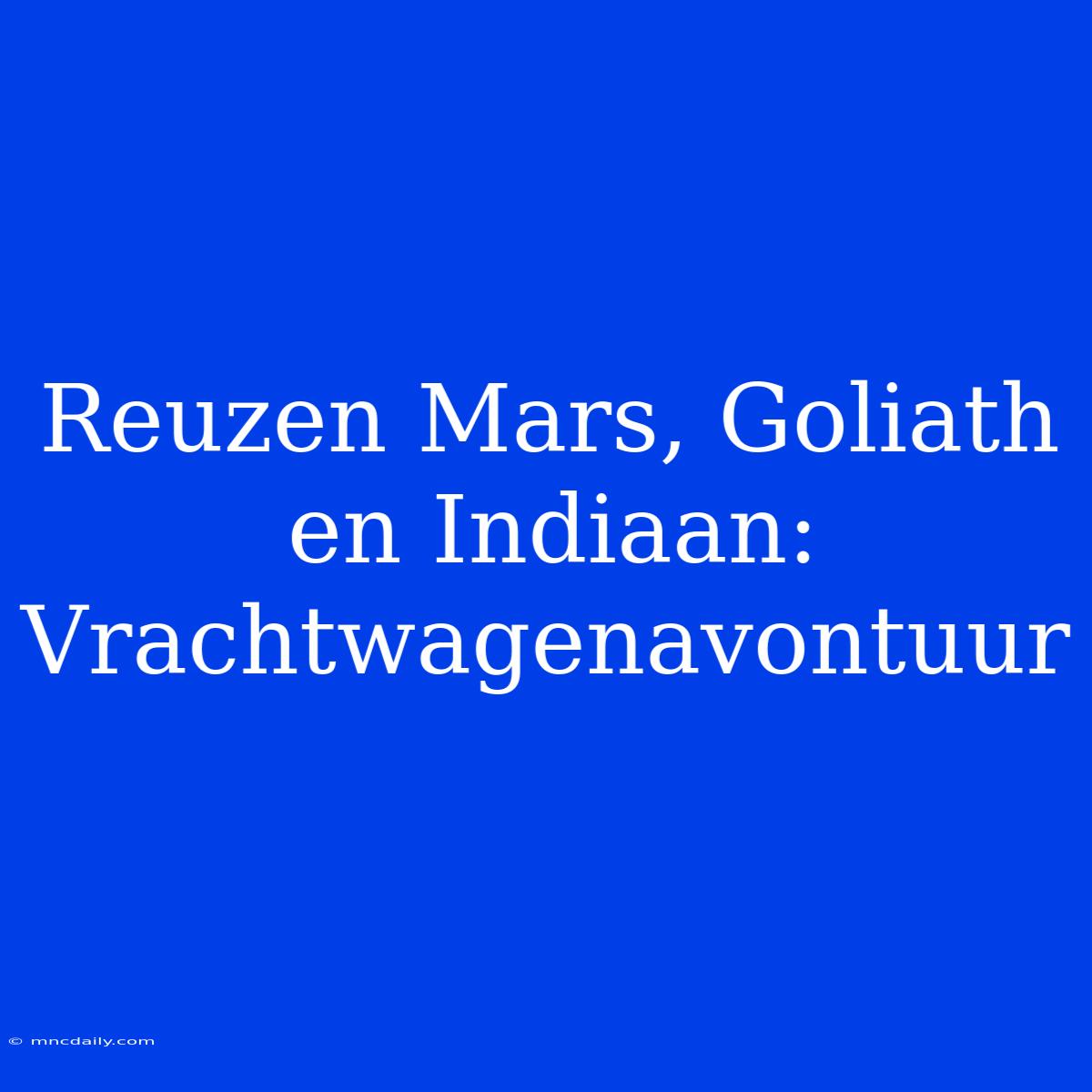 Reuzen Mars, Goliath En Indiaan: Vrachtwagenavontuur