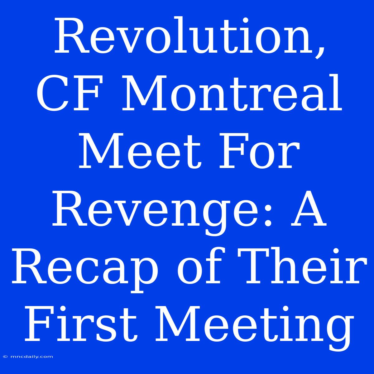 Revolution, CF Montreal Meet For Revenge: A Recap Of Their First Meeting