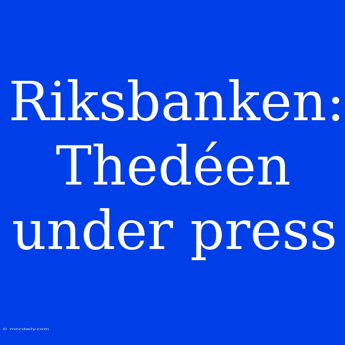 Riksbanken: Thedéen Under Press