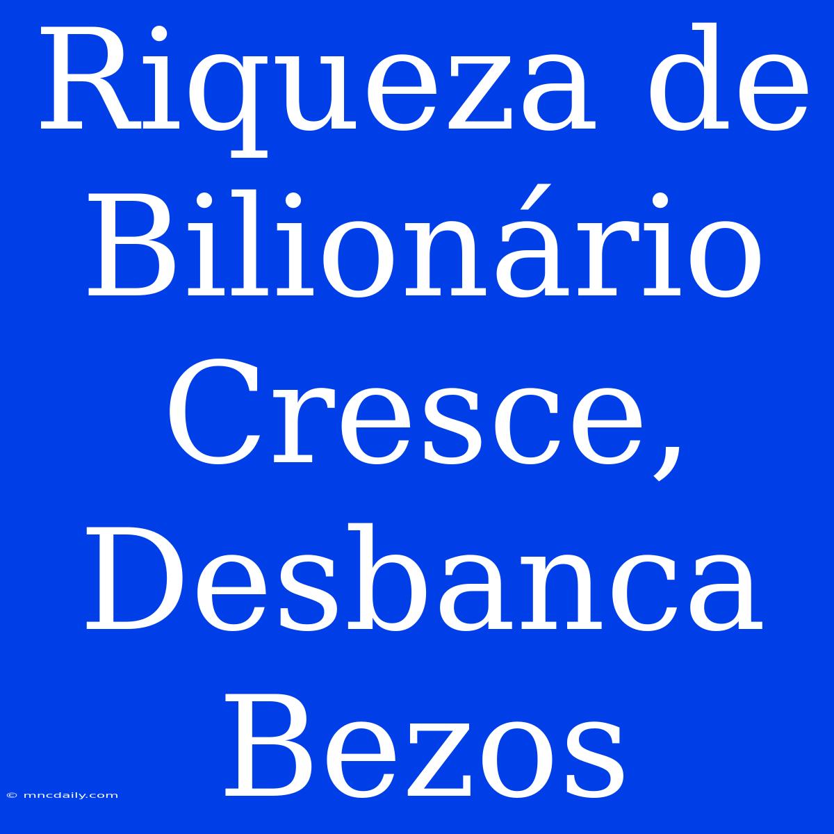 Riqueza De Bilionário Cresce, Desbanca Bezos