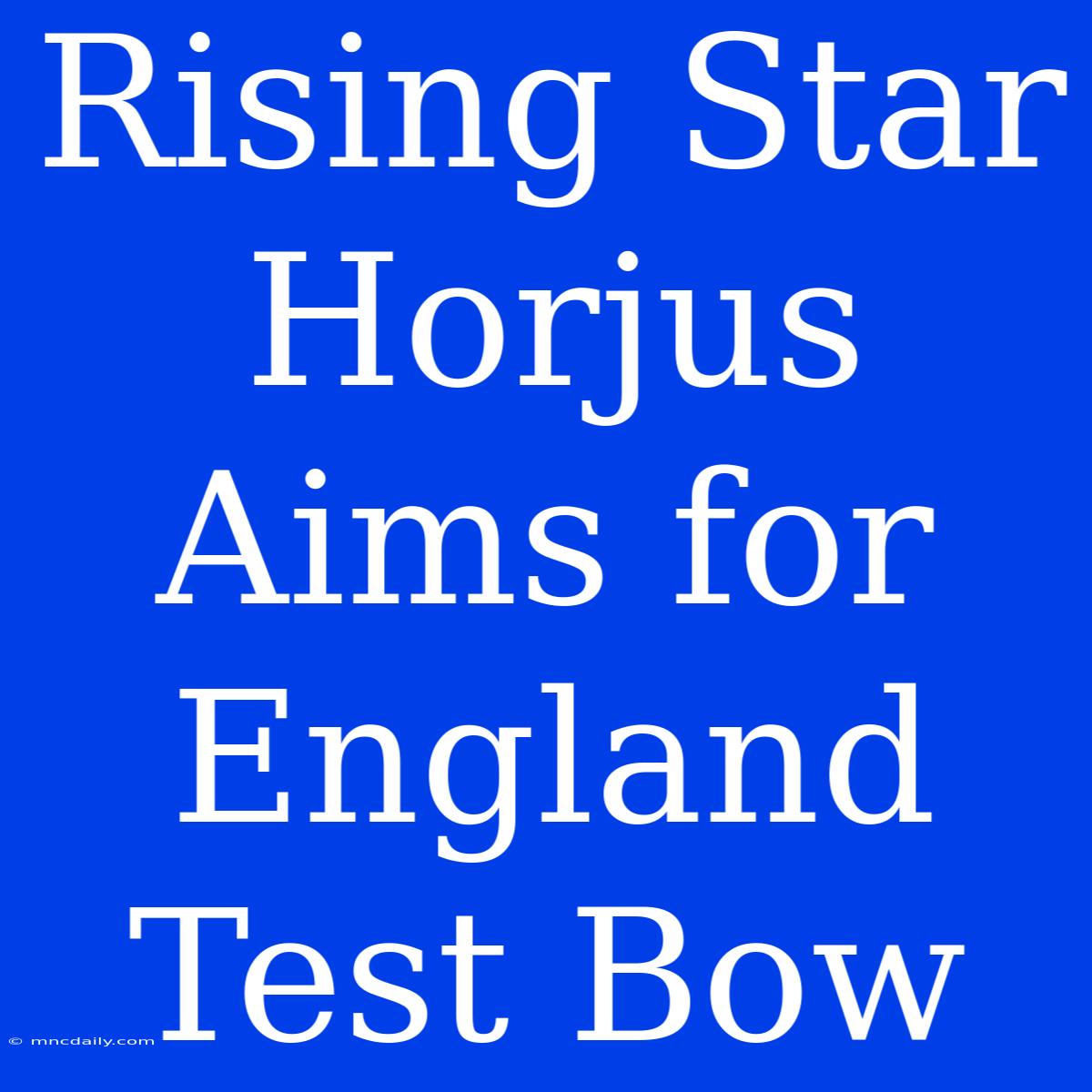 Rising Star Horjus Aims For England Test Bow