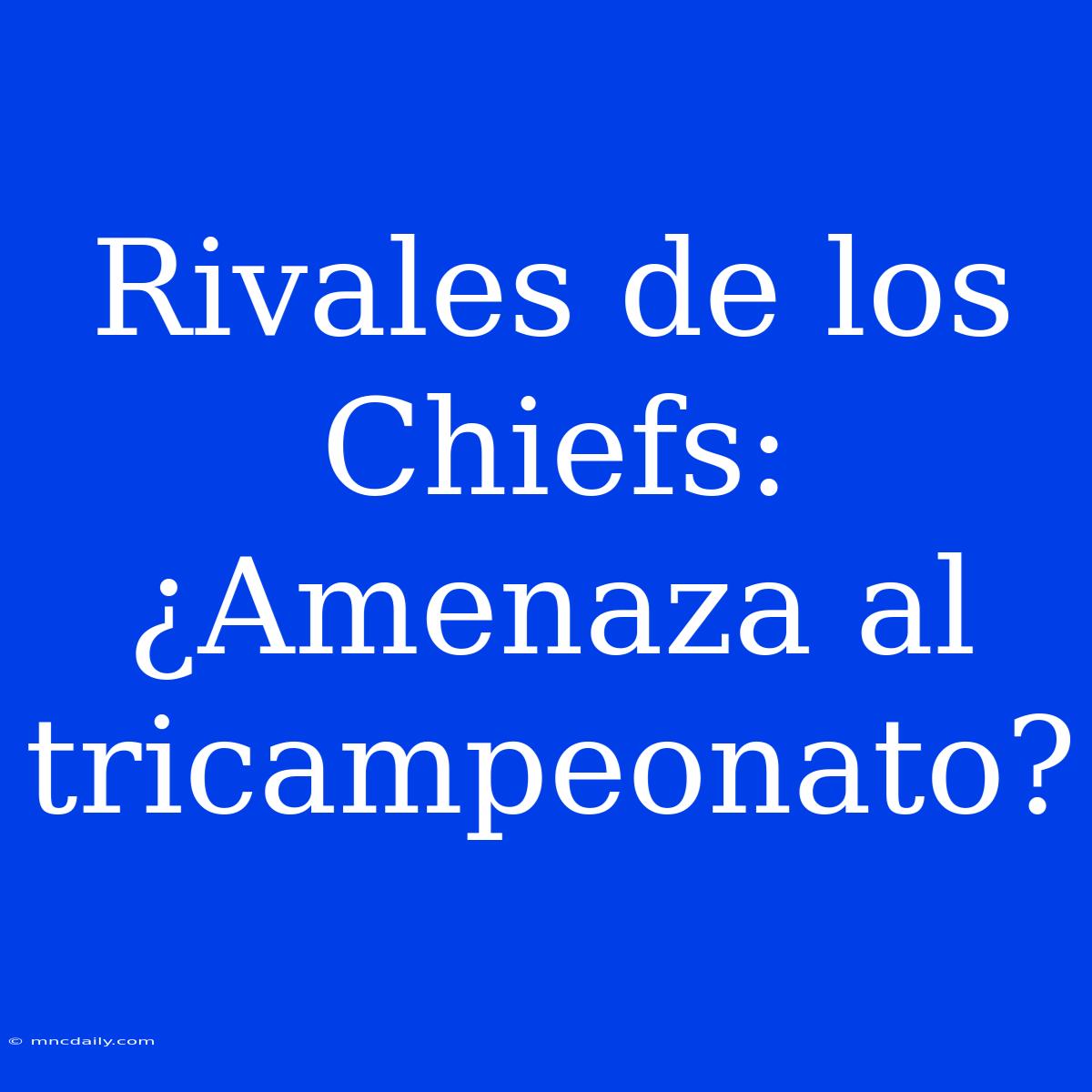 Rivales De Los Chiefs: ¿Amenaza Al Tricampeonato?