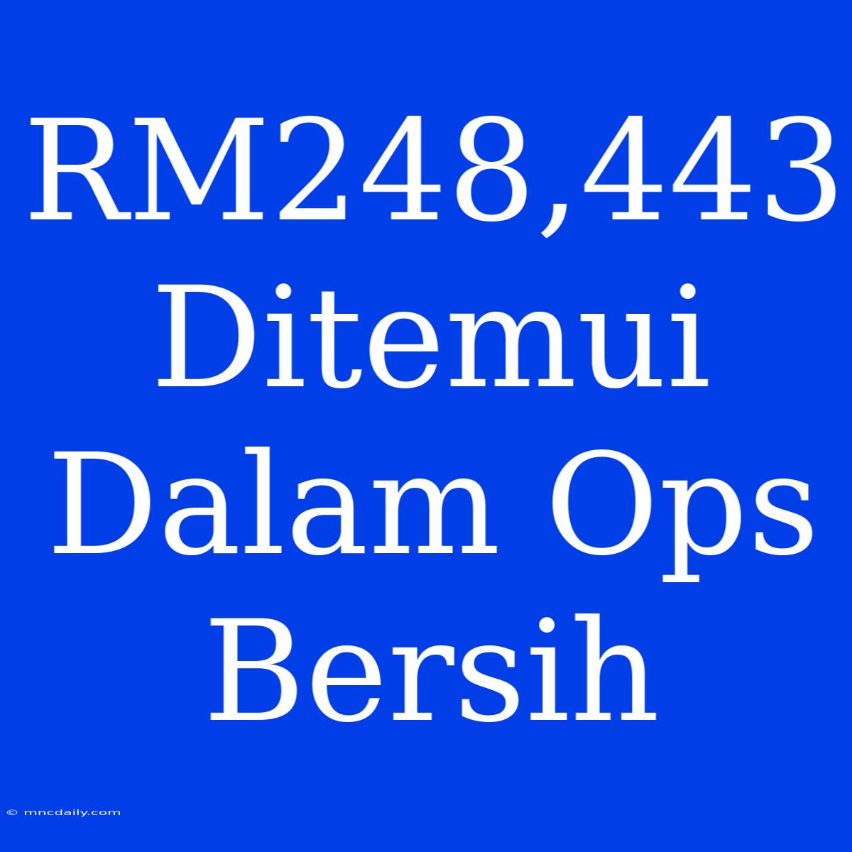 RM248,443 Ditemui Dalam Ops Bersih