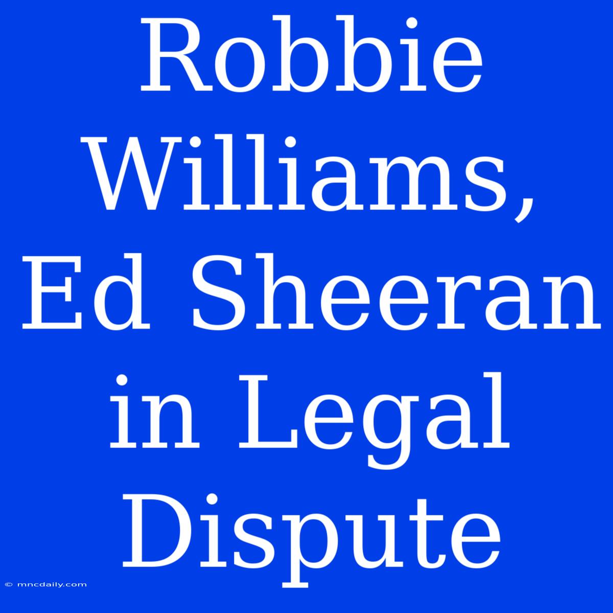 Robbie Williams, Ed Sheeran In Legal Dispute