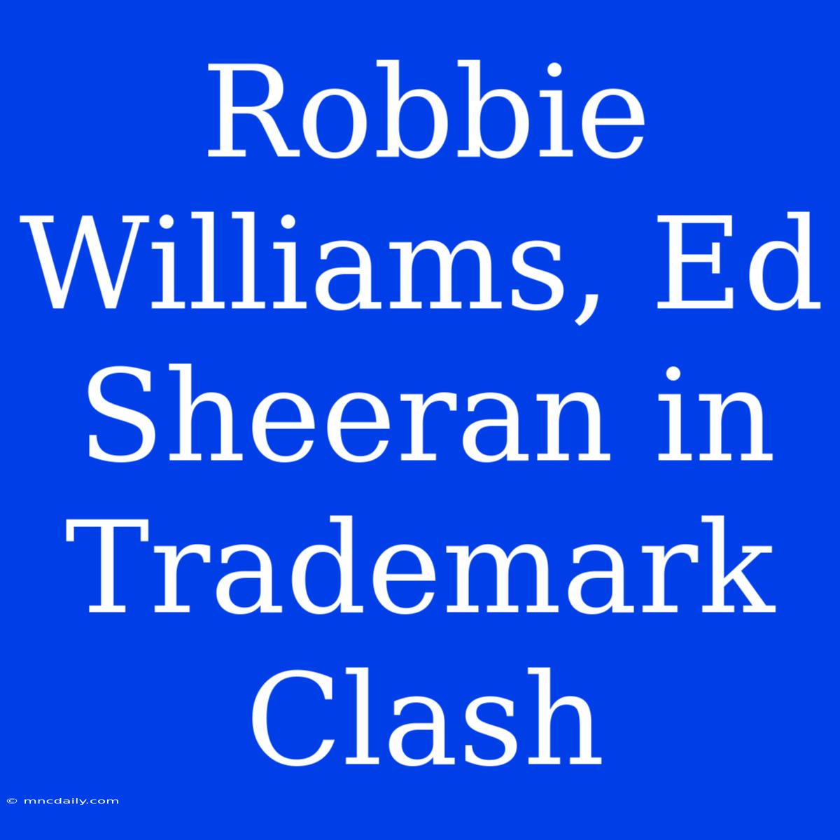 Robbie Williams, Ed Sheeran In Trademark Clash