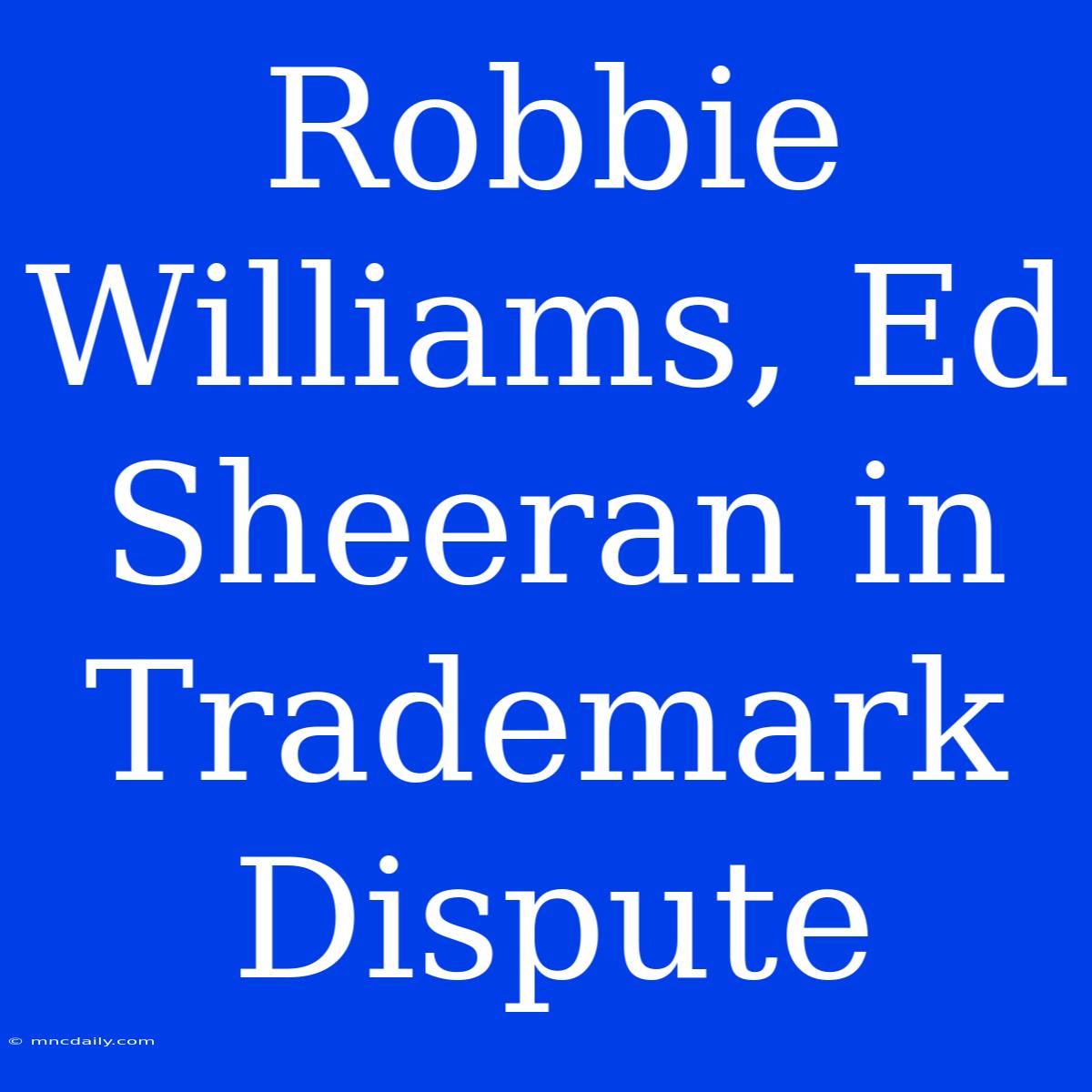 Robbie Williams, Ed Sheeran In Trademark Dispute