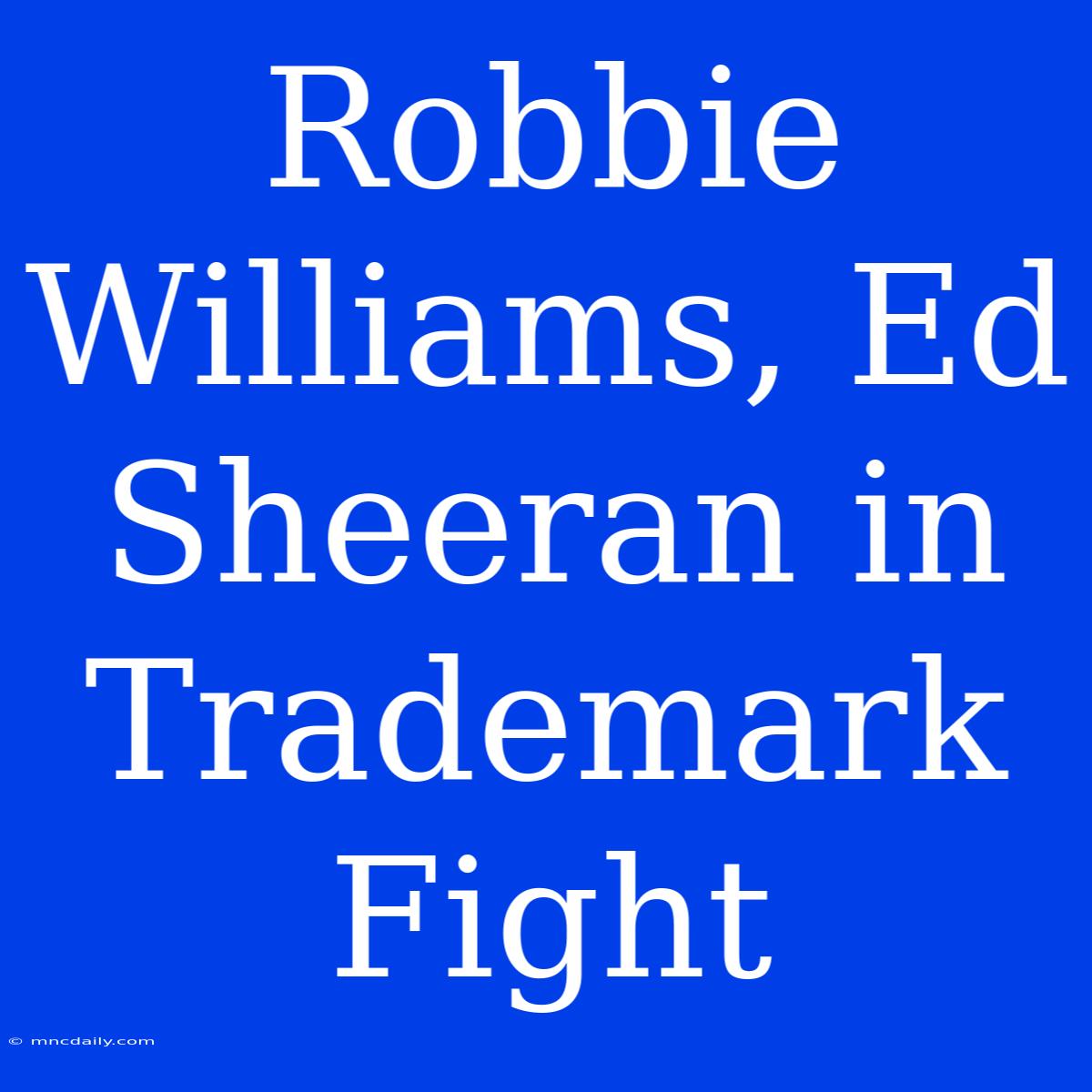 Robbie Williams, Ed Sheeran In Trademark Fight