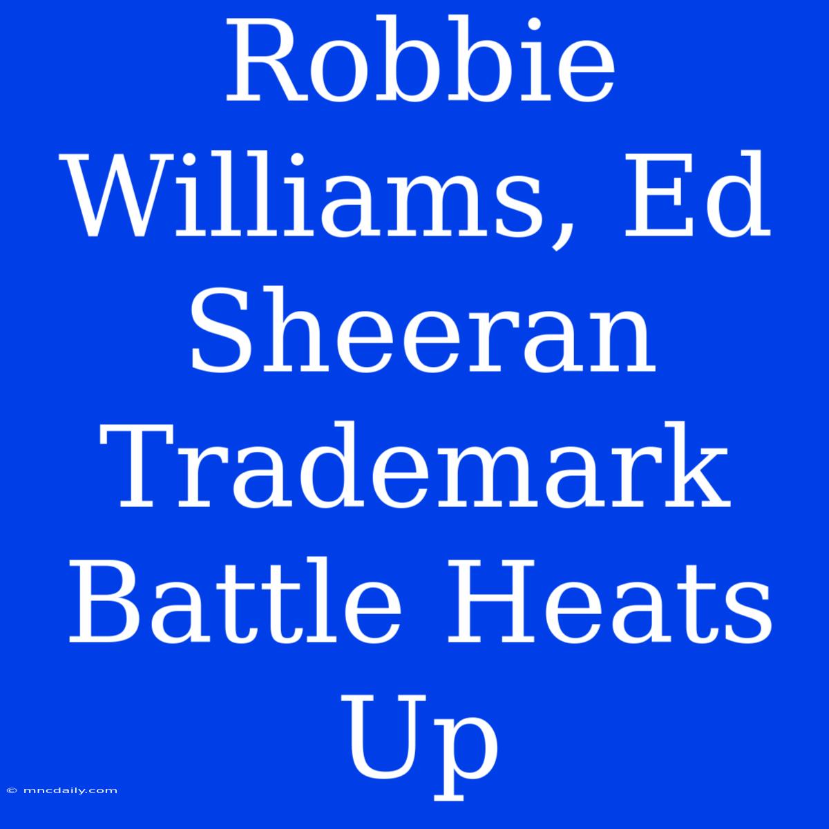 Robbie Williams, Ed Sheeran Trademark Battle Heats Up