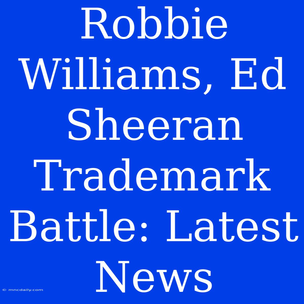 Robbie Williams, Ed Sheeran Trademark Battle: Latest News 