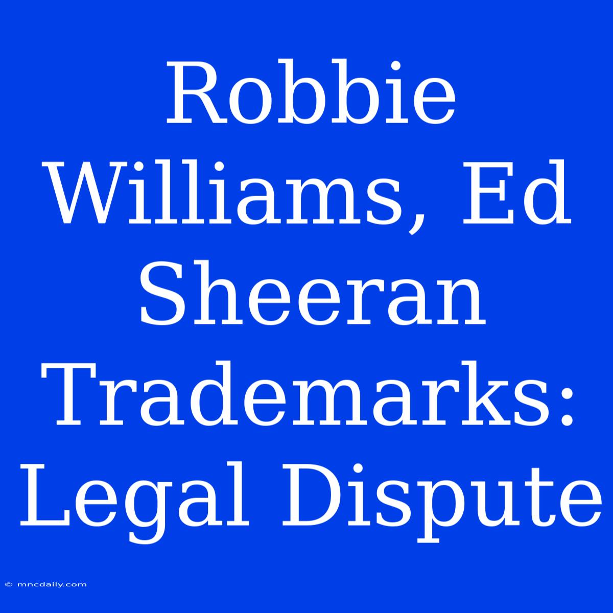 Robbie Williams, Ed Sheeran Trademarks: Legal Dispute