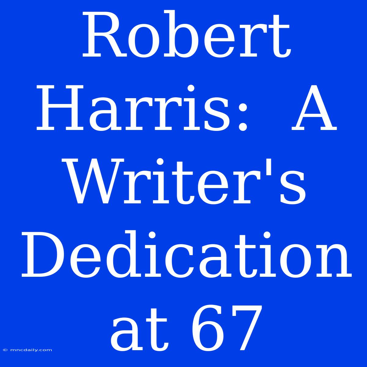 Robert Harris:  A Writer's Dedication At 67