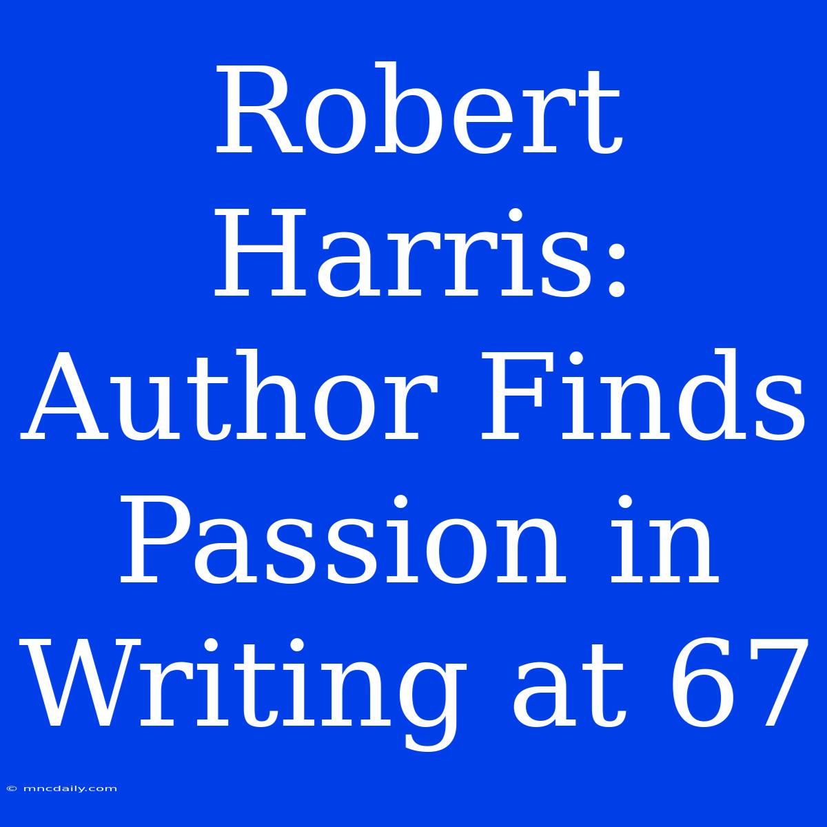 Robert Harris: Author Finds Passion In Writing At 67