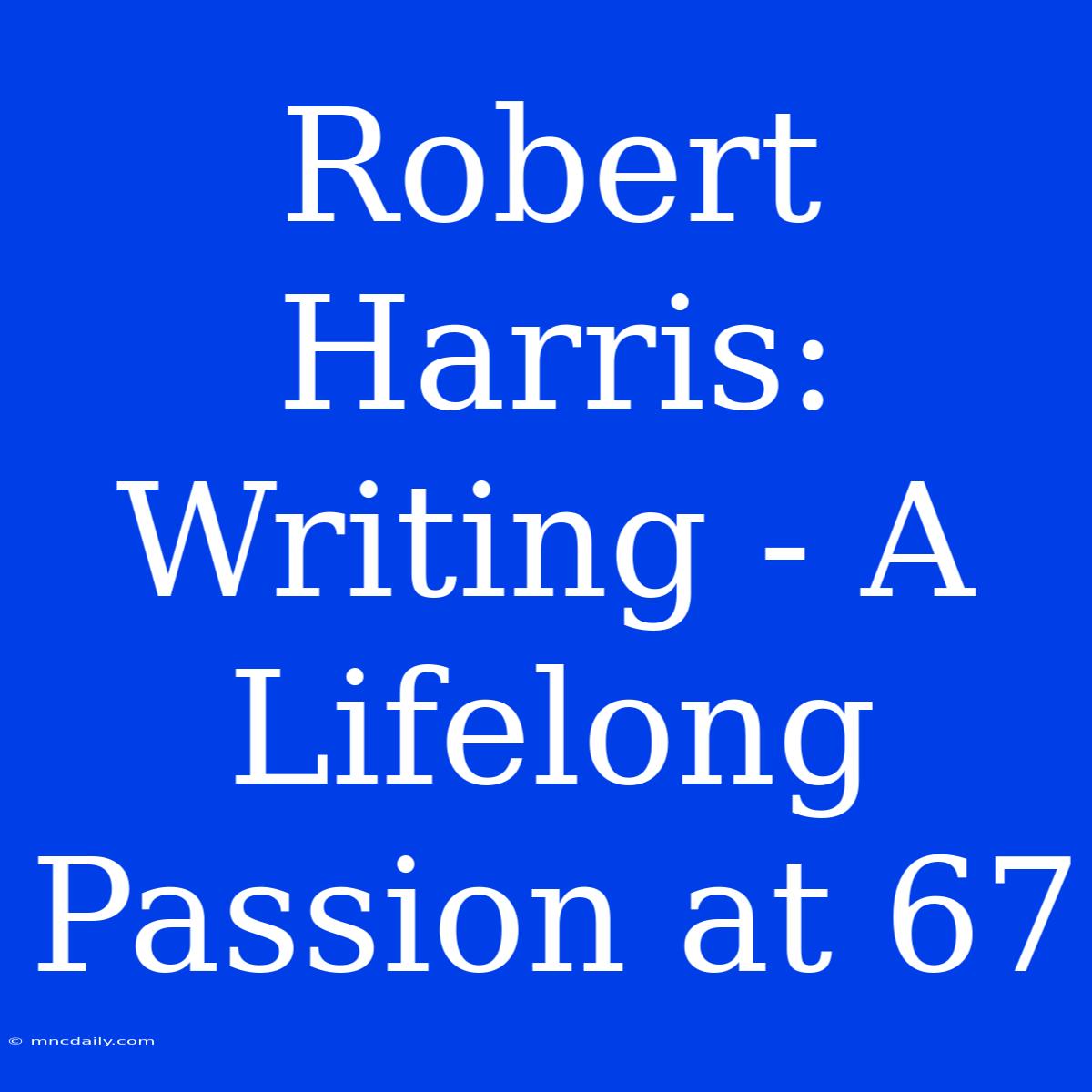 Robert Harris: Writing - A Lifelong Passion At 67 