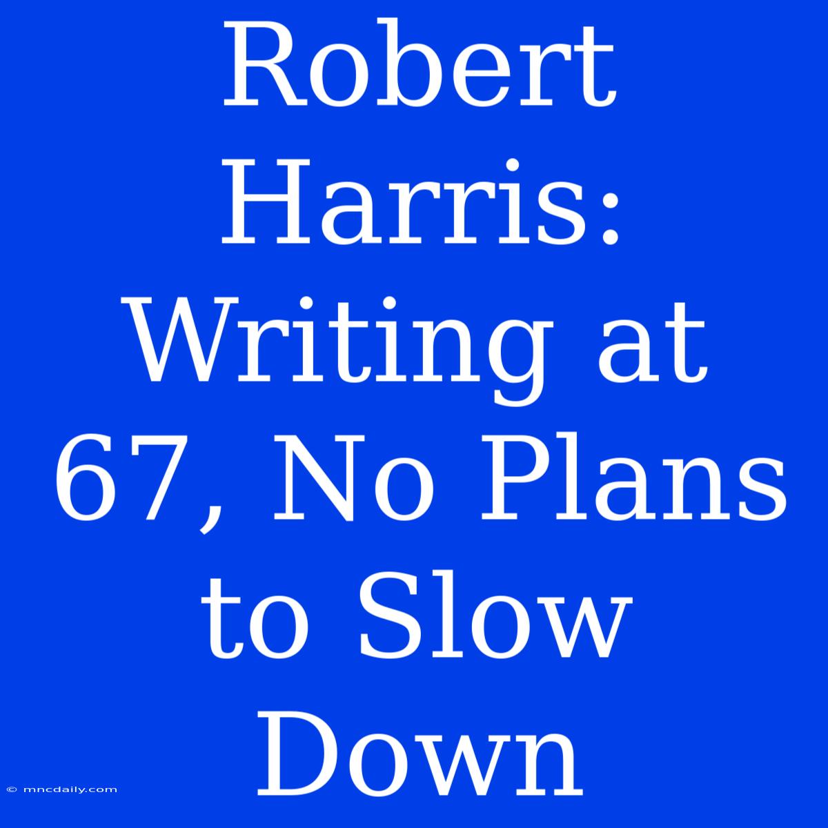 Robert Harris: Writing At 67, No Plans To Slow Down