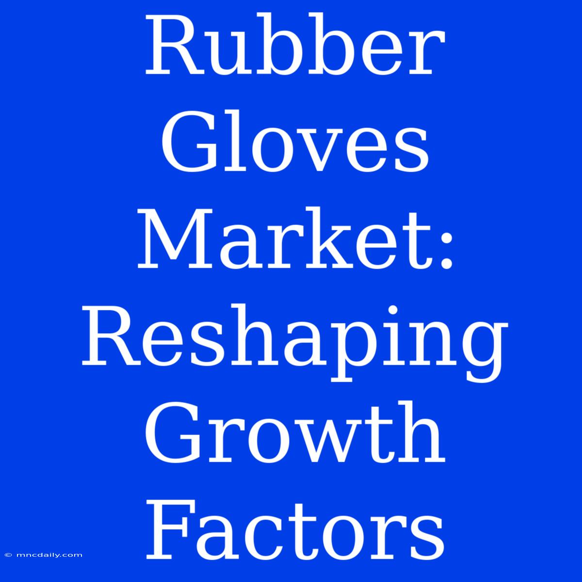 Rubber Gloves Market: Reshaping Growth Factors