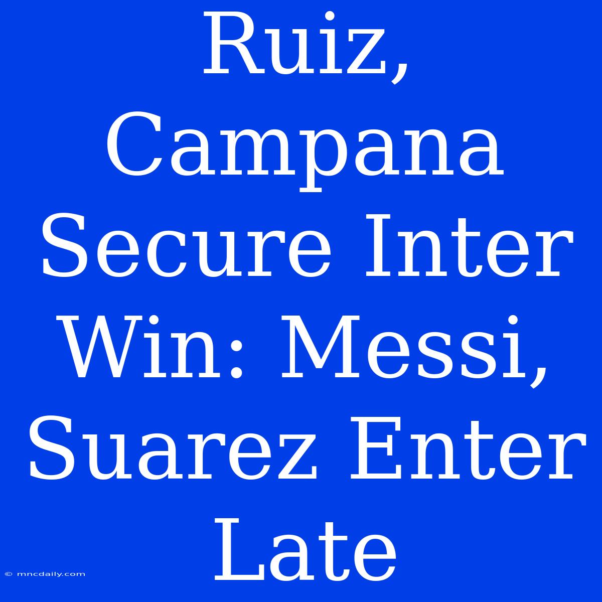 Ruiz, Campana Secure Inter Win: Messi, Suarez Enter Late