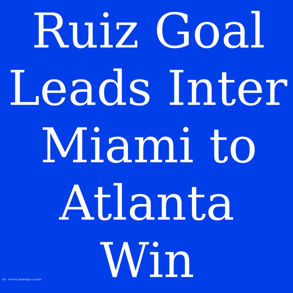 Ruiz Goal Leads Inter Miami To Atlanta Win