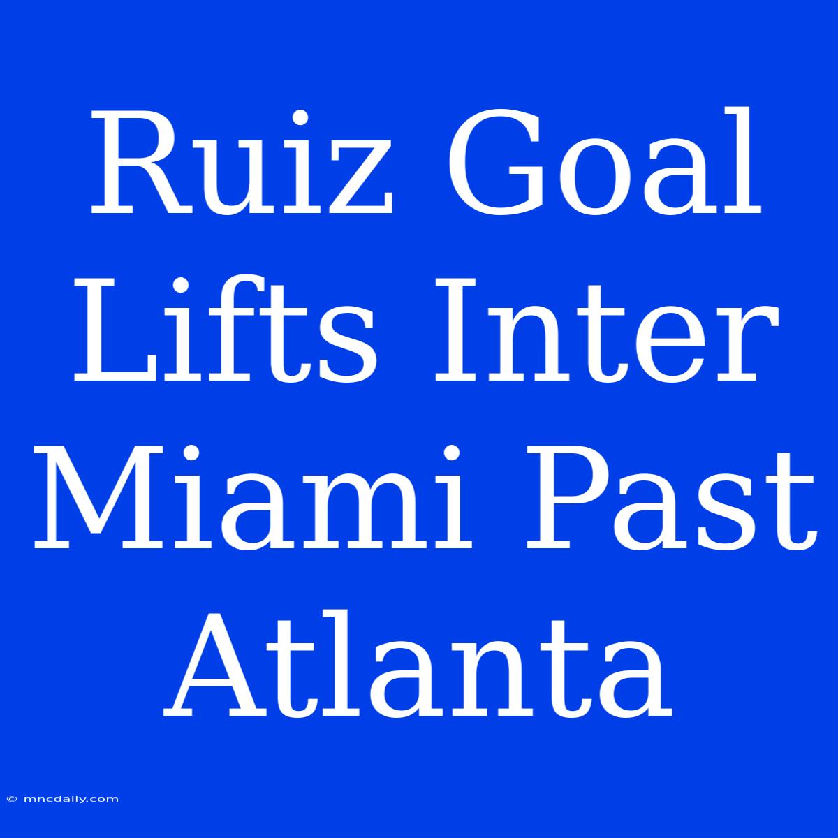 Ruiz Goal Lifts Inter Miami Past Atlanta