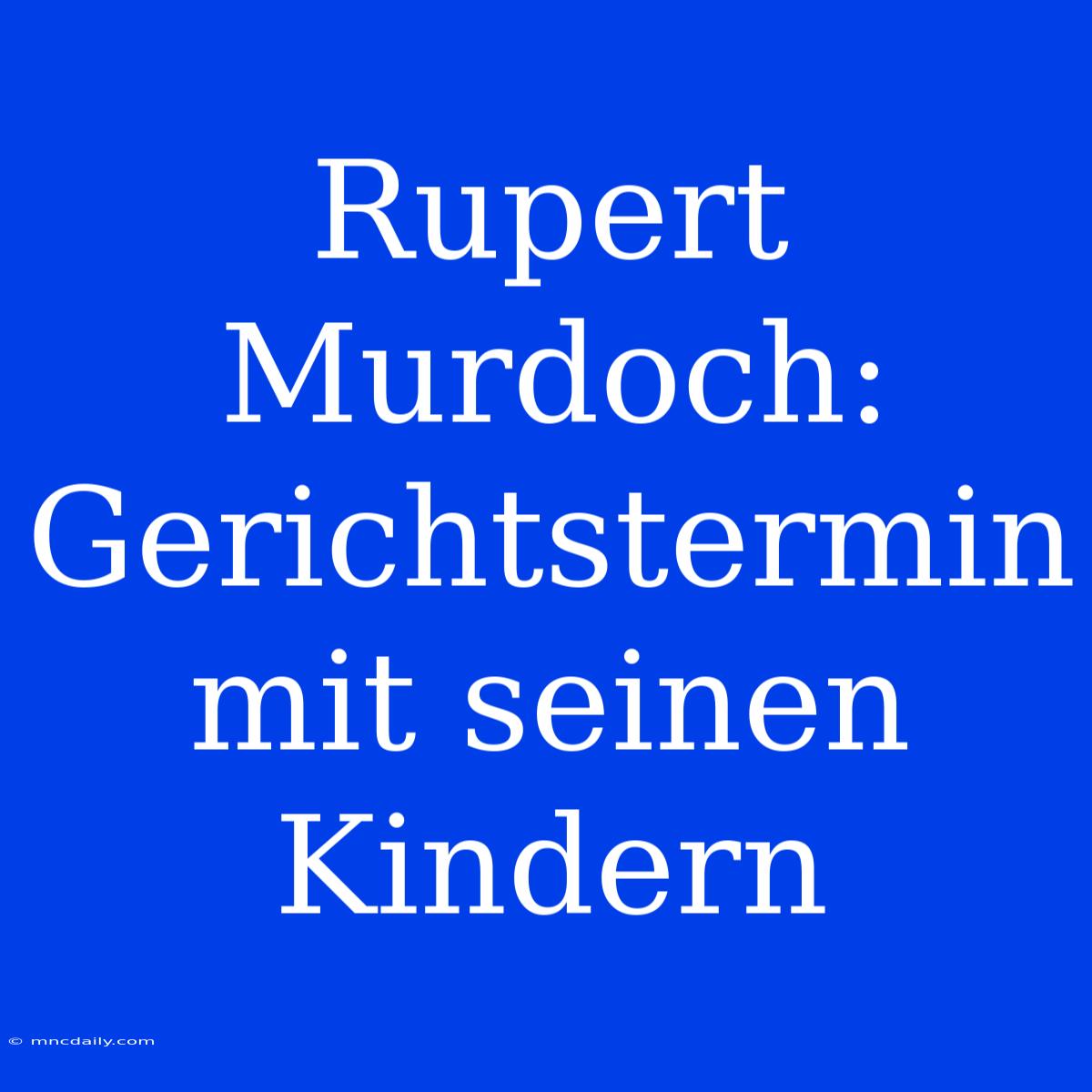 Rupert Murdoch: Gerichtstermin Mit Seinen Kindern