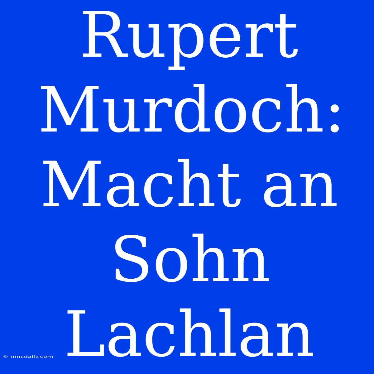 Rupert Murdoch: Macht An Sohn Lachlan