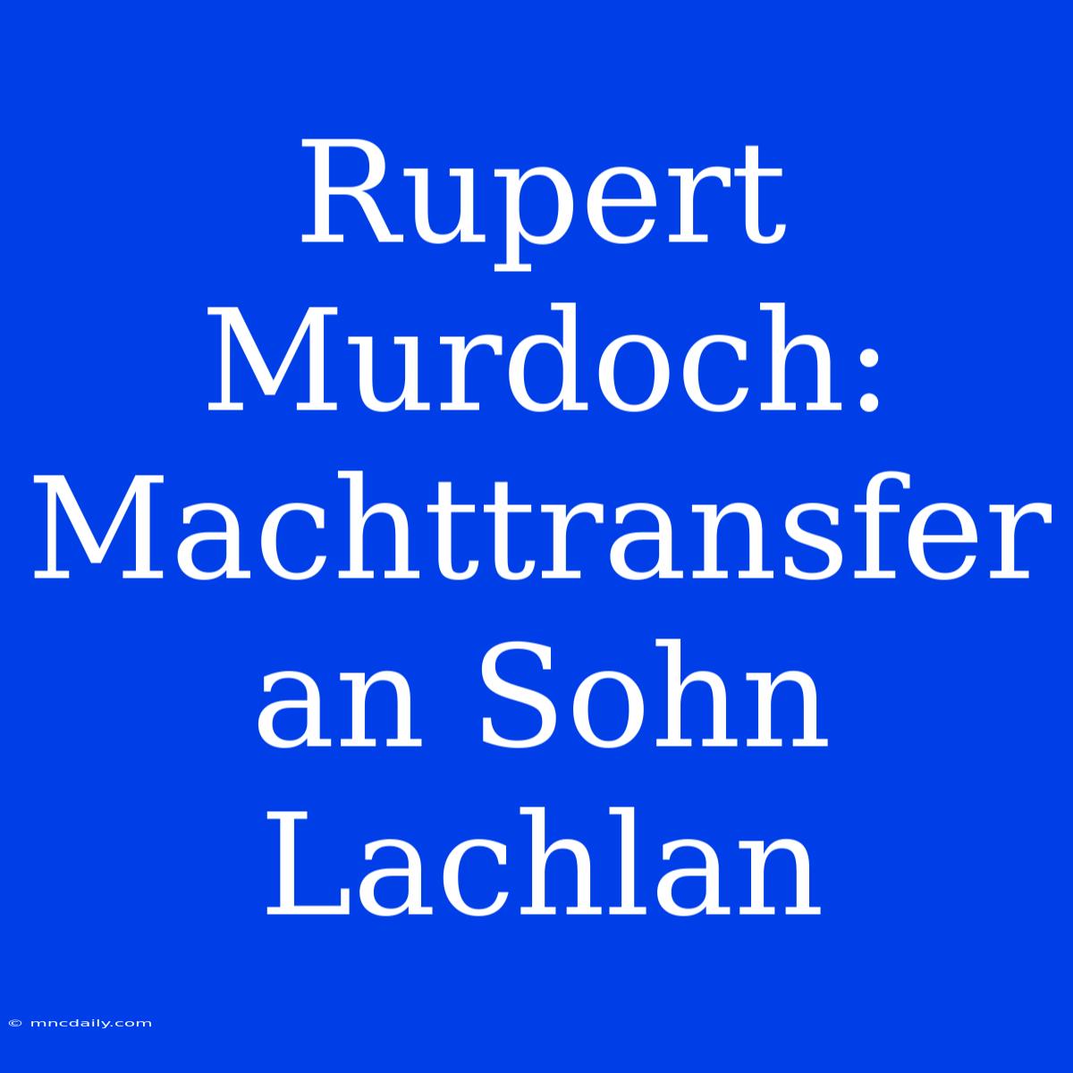 Rupert Murdoch: Machttransfer An Sohn Lachlan